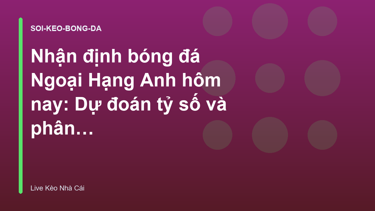 Nhận định bóng đá Ngoại Hạng Anh hôm nay: Dự đoán tỷ số và phân tích kèo